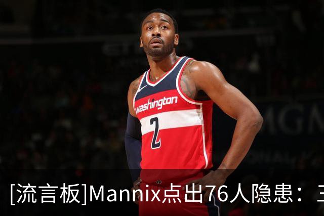 [流言板]Mannix点出76人隐患：三分平庸，恩比德不在时篮板乏力